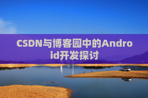 CSDN与博客园中的Android开发探讨